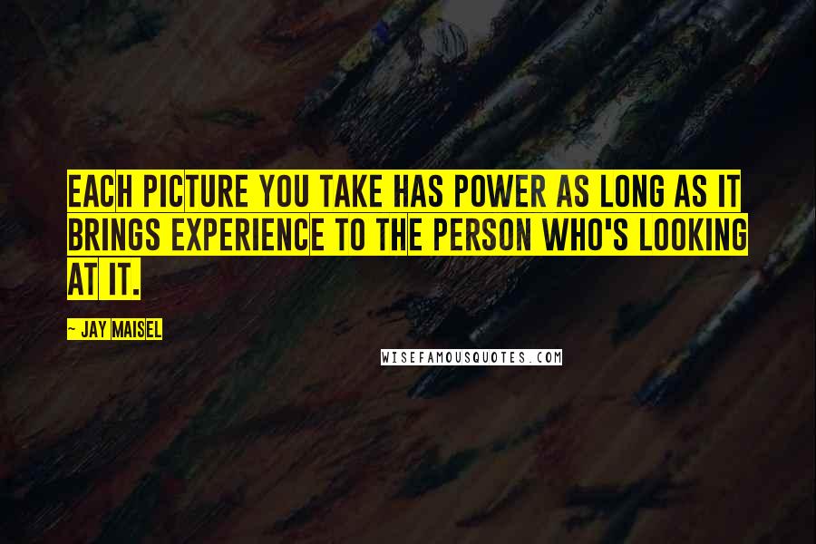 Jay Maisel Quotes: Each picture you take has power as long as it brings experience to the person who's looking at it.