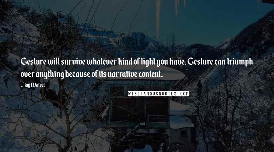 Jay Maisel Quotes: Gesture will survive whatever kind of light you have. Gesture can triumph over anything because of its narrative content.