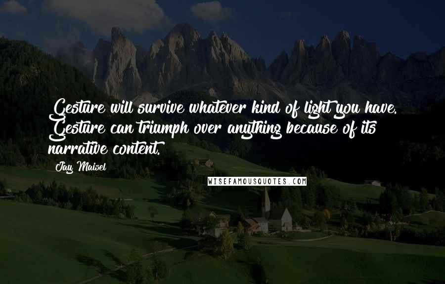 Jay Maisel Quotes: Gesture will survive whatever kind of light you have. Gesture can triumph over anything because of its narrative content.