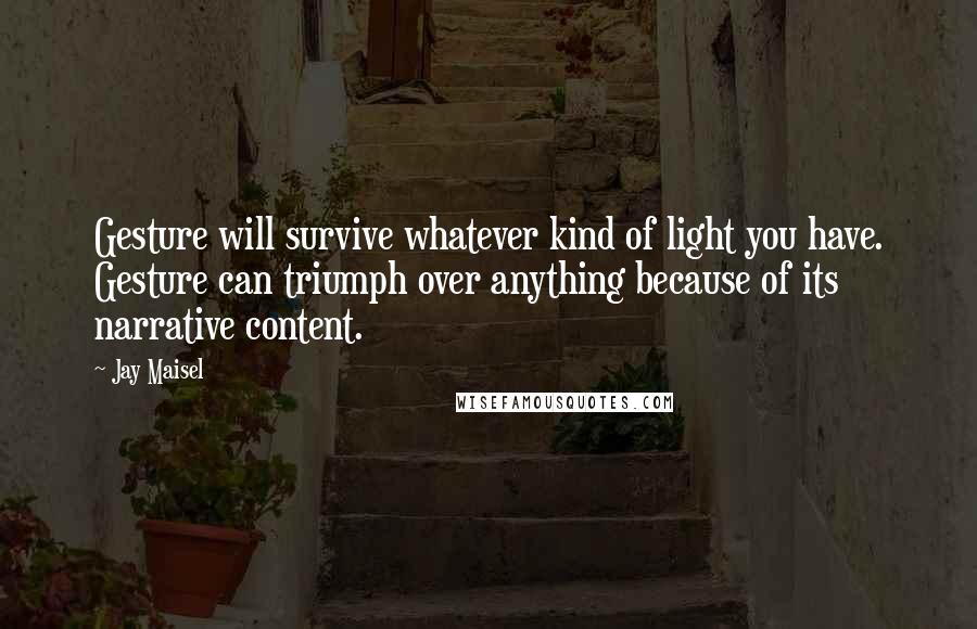 Jay Maisel Quotes: Gesture will survive whatever kind of light you have. Gesture can triumph over anything because of its narrative content.