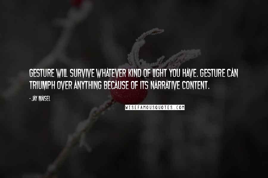 Jay Maisel Quotes: Gesture will survive whatever kind of light you have. Gesture can triumph over anything because of its narrative content.