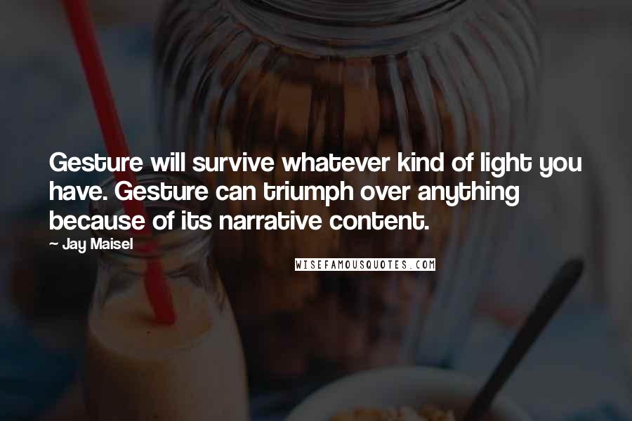 Jay Maisel Quotes: Gesture will survive whatever kind of light you have. Gesture can triumph over anything because of its narrative content.