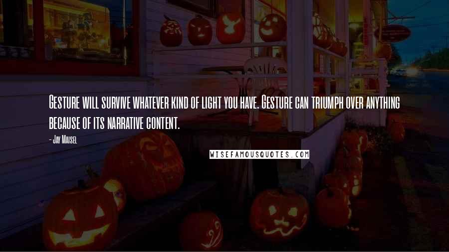 Jay Maisel Quotes: Gesture will survive whatever kind of light you have. Gesture can triumph over anything because of its narrative content.