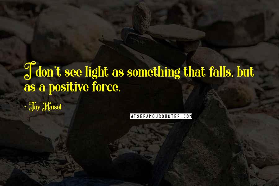 Jay Maisel Quotes: I don't see light as something that falls, but as a positive force.
