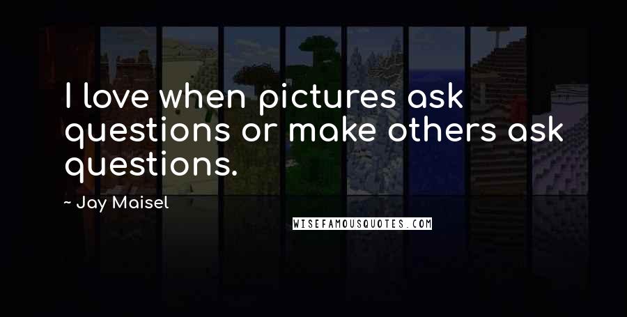 Jay Maisel Quotes: I love when pictures ask questions or make others ask questions.