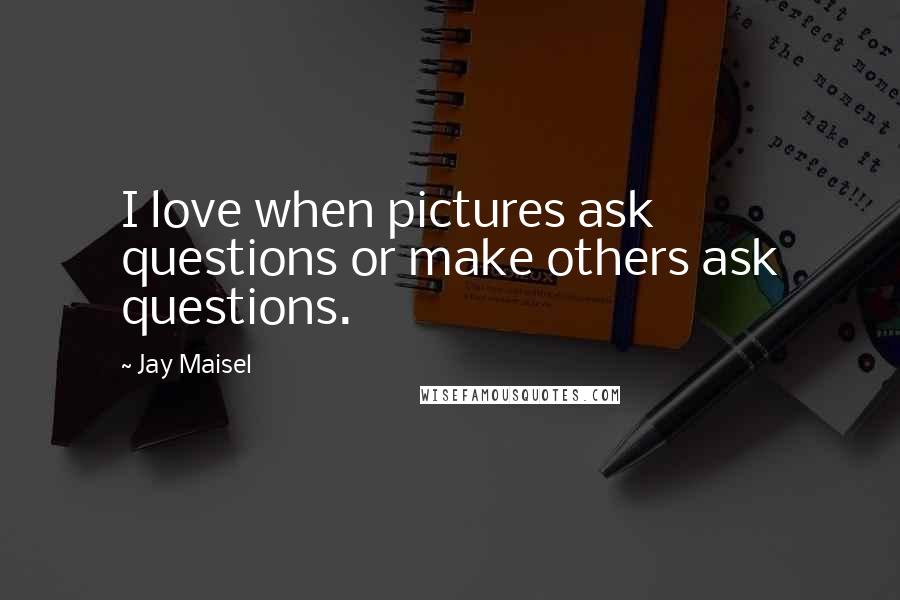 Jay Maisel Quotes: I love when pictures ask questions or make others ask questions.