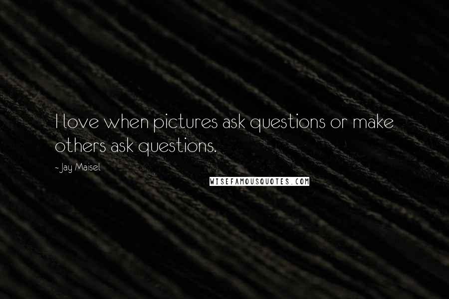 Jay Maisel Quotes: I love when pictures ask questions or make others ask questions.