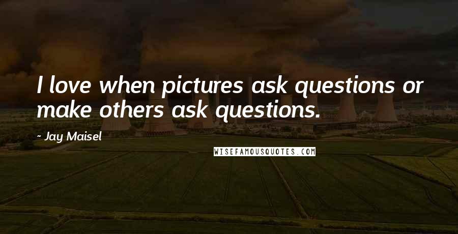 Jay Maisel Quotes: I love when pictures ask questions or make others ask questions.