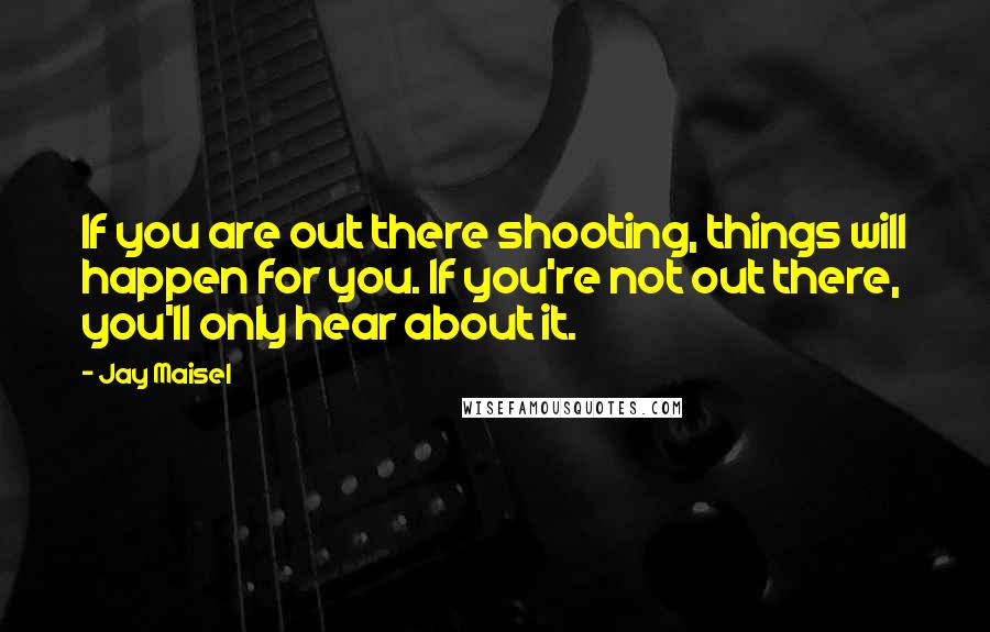 Jay Maisel Quotes: If you are out there shooting, things will happen for you. If you're not out there, you'll only hear about it.