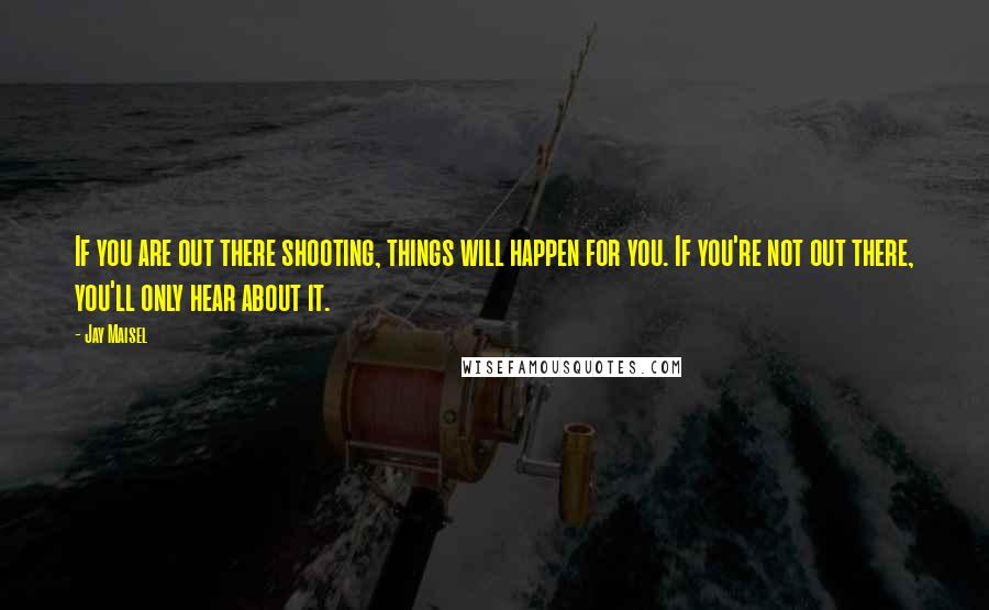 Jay Maisel Quotes: If you are out there shooting, things will happen for you. If you're not out there, you'll only hear about it.