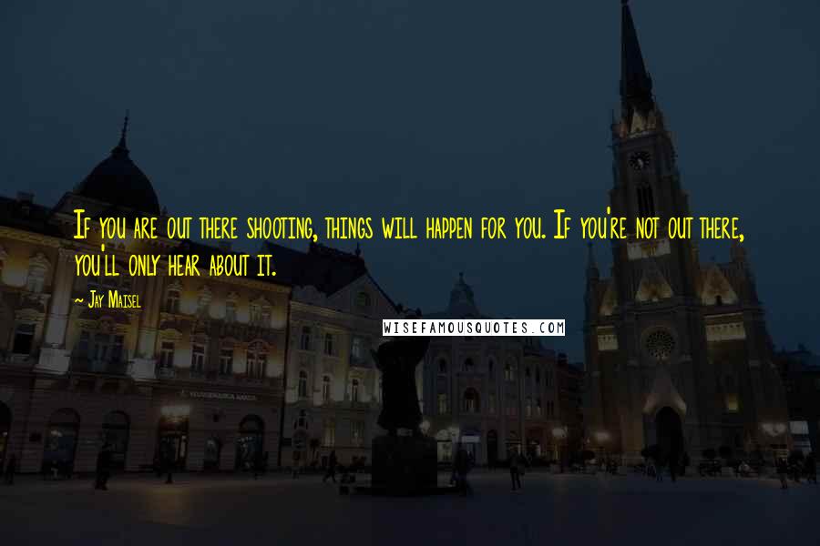 Jay Maisel Quotes: If you are out there shooting, things will happen for you. If you're not out there, you'll only hear about it.