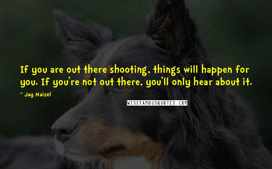 Jay Maisel Quotes: If you are out there shooting, things will happen for you. If you're not out there, you'll only hear about it.