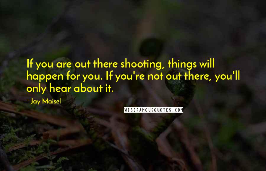 Jay Maisel Quotes: If you are out there shooting, things will happen for you. If you're not out there, you'll only hear about it.