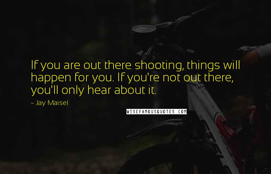 Jay Maisel Quotes: If you are out there shooting, things will happen for you. If you're not out there, you'll only hear about it.