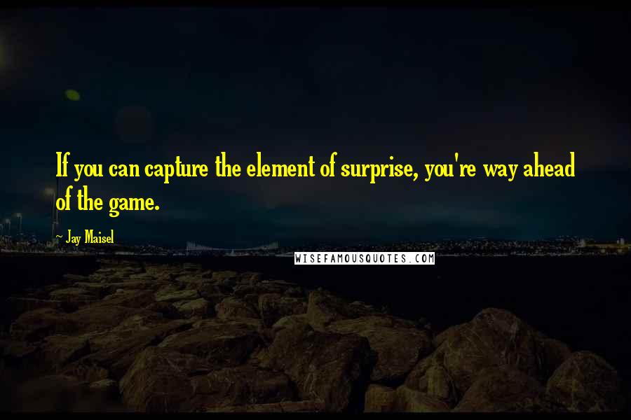 Jay Maisel Quotes: If you can capture the element of surprise, you're way ahead of the game.