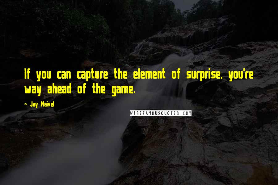 Jay Maisel Quotes: If you can capture the element of surprise, you're way ahead of the game.