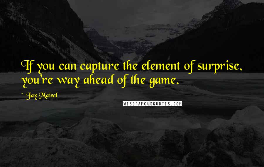 Jay Maisel Quotes: If you can capture the element of surprise, you're way ahead of the game.