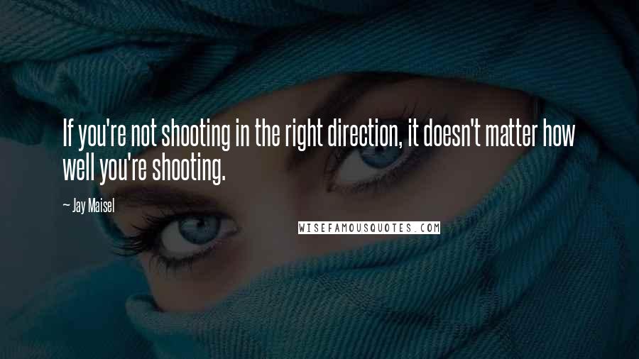 Jay Maisel Quotes: If you're not shooting in the right direction, it doesn't matter how well you're shooting.