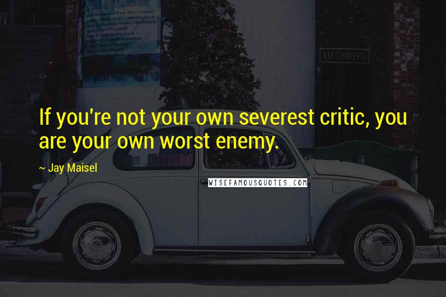 Jay Maisel Quotes: If you're not your own severest critic, you are your own worst enemy.