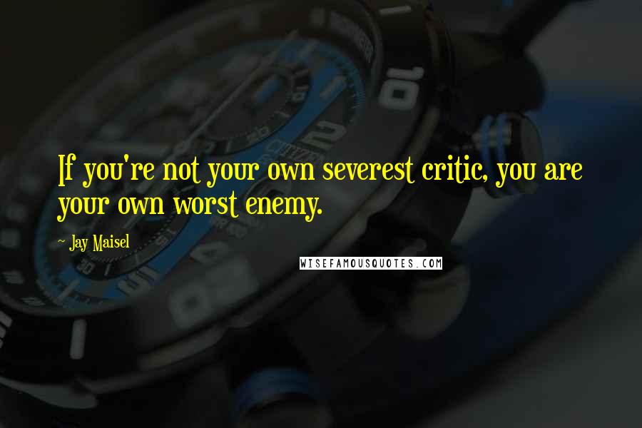 Jay Maisel Quotes: If you're not your own severest critic, you are your own worst enemy.