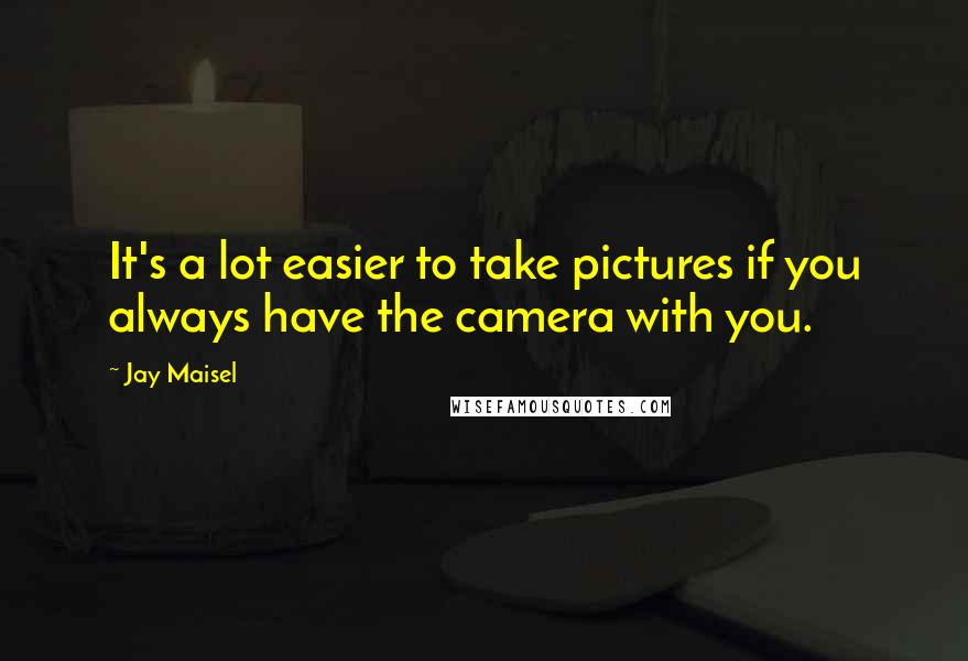Jay Maisel Quotes: It's a lot easier to take pictures if you always have the camera with you.