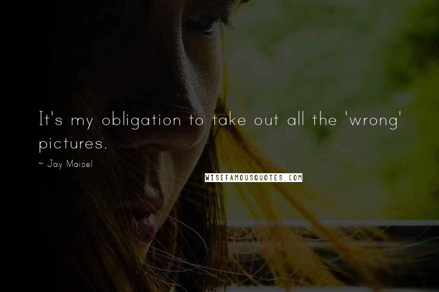 Jay Maisel Quotes: It's my obligation to take out all the 'wrong' pictures.