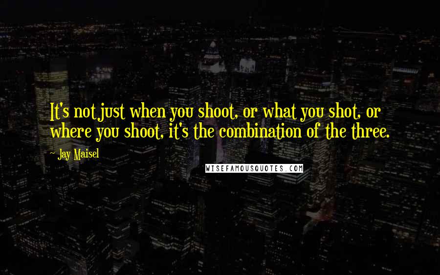 Jay Maisel Quotes: It's not just when you shoot, or what you shot, or where you shoot, it's the combination of the three.