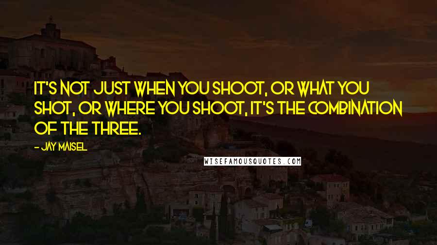 Jay Maisel Quotes: It's not just when you shoot, or what you shot, or where you shoot, it's the combination of the three.