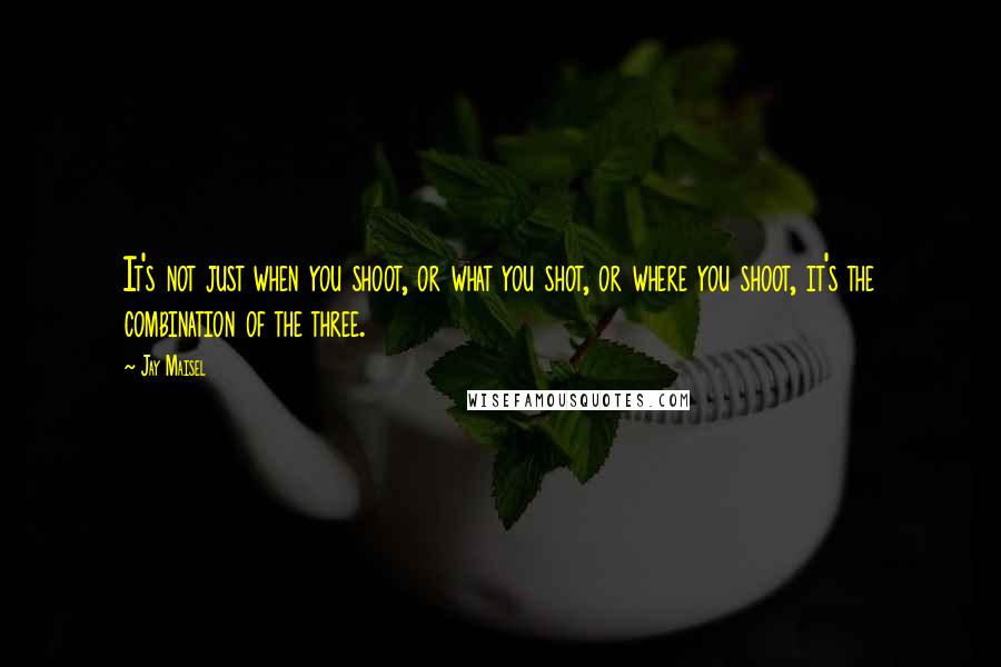 Jay Maisel Quotes: It's not just when you shoot, or what you shot, or where you shoot, it's the combination of the three.