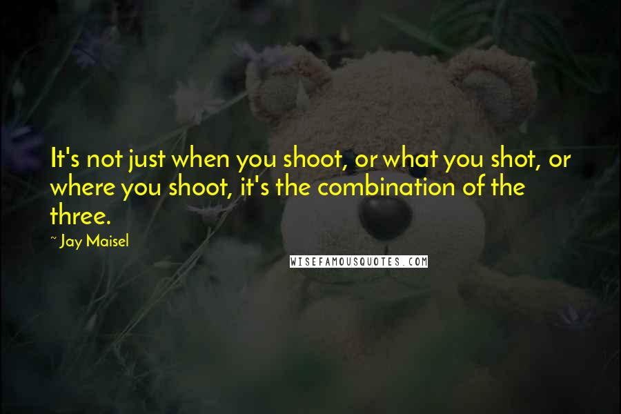 Jay Maisel Quotes: It's not just when you shoot, or what you shot, or where you shoot, it's the combination of the three.