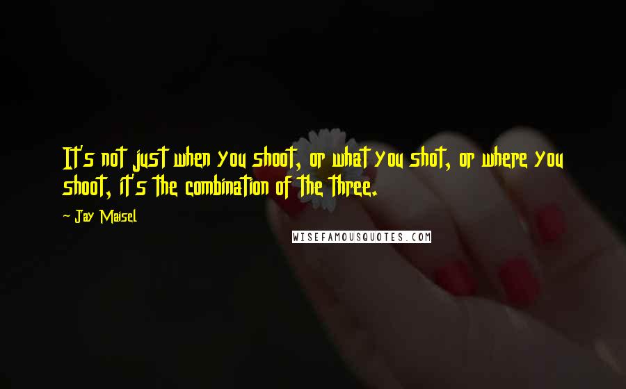 Jay Maisel Quotes: It's not just when you shoot, or what you shot, or where you shoot, it's the combination of the three.