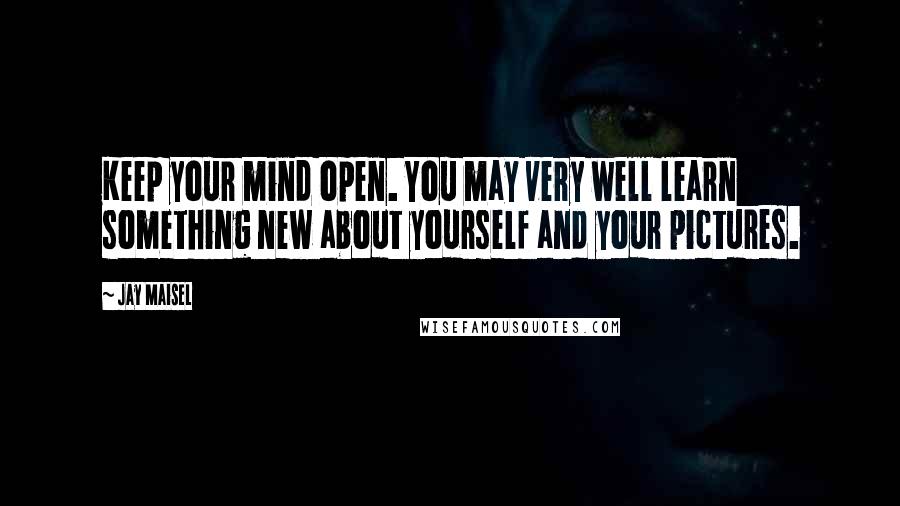 Jay Maisel Quotes: Keep your mind open. You may very well learn something new about yourself and your pictures.