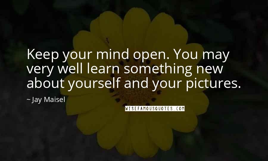 Jay Maisel Quotes: Keep your mind open. You may very well learn something new about yourself and your pictures.
