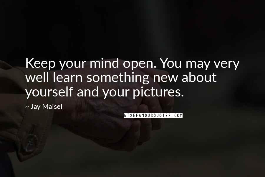 Jay Maisel Quotes: Keep your mind open. You may very well learn something new about yourself and your pictures.