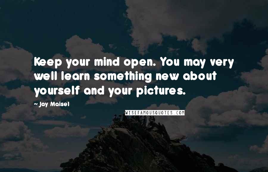 Jay Maisel Quotes: Keep your mind open. You may very well learn something new about yourself and your pictures.