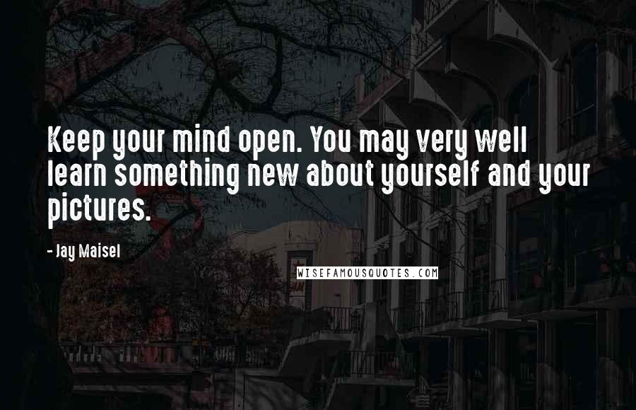 Jay Maisel Quotes: Keep your mind open. You may very well learn something new about yourself and your pictures.