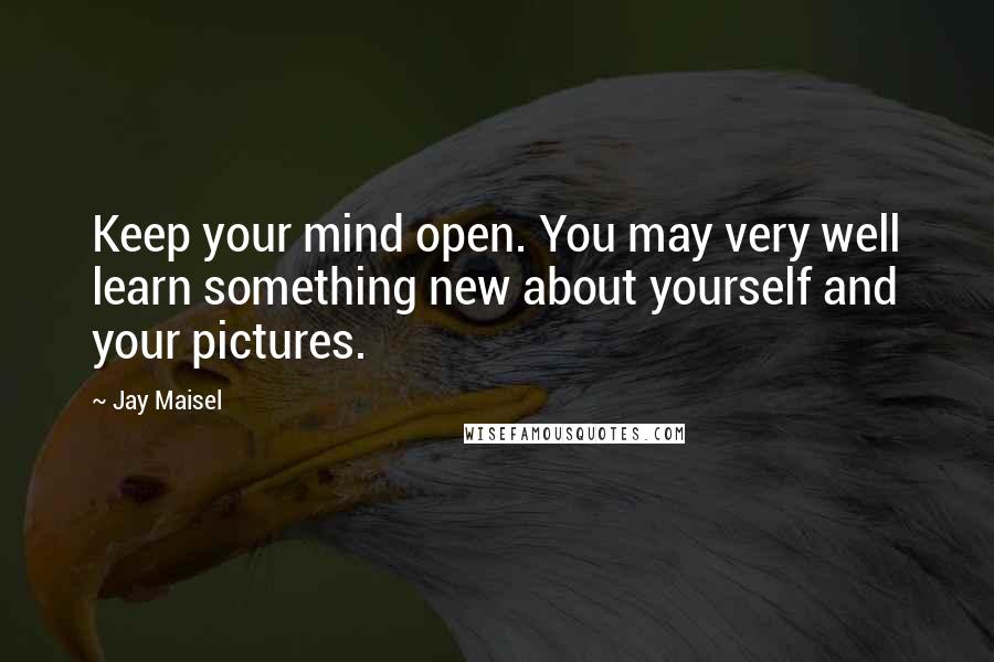 Jay Maisel Quotes: Keep your mind open. You may very well learn something new about yourself and your pictures.