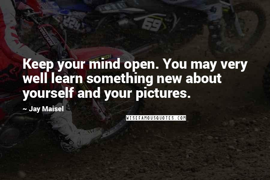 Jay Maisel Quotes: Keep your mind open. You may very well learn something new about yourself and your pictures.