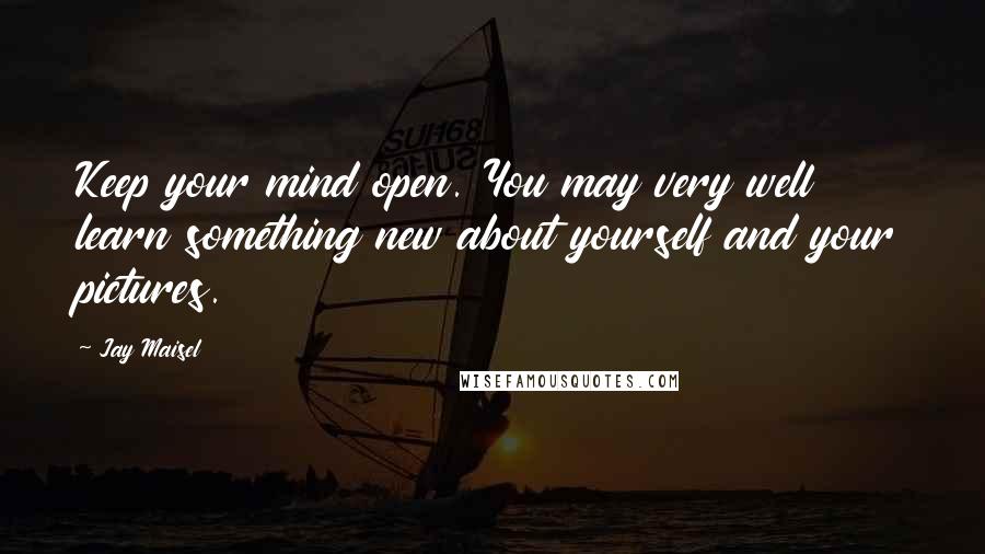 Jay Maisel Quotes: Keep your mind open. You may very well learn something new about yourself and your pictures.