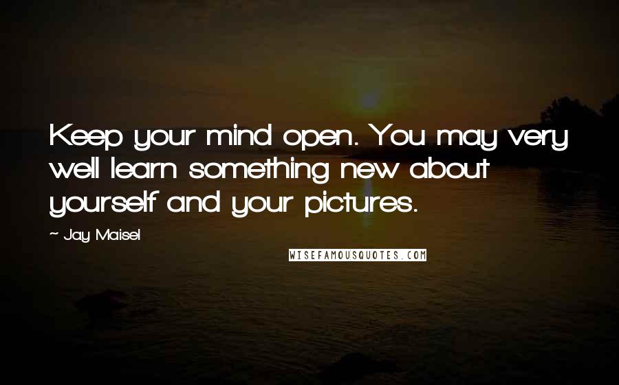 Jay Maisel Quotes: Keep your mind open. You may very well learn something new about yourself and your pictures.