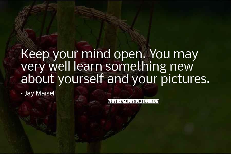 Jay Maisel Quotes: Keep your mind open. You may very well learn something new about yourself and your pictures.