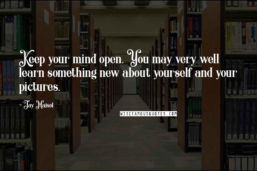 Jay Maisel Quotes: Keep your mind open. You may very well learn something new about yourself and your pictures.