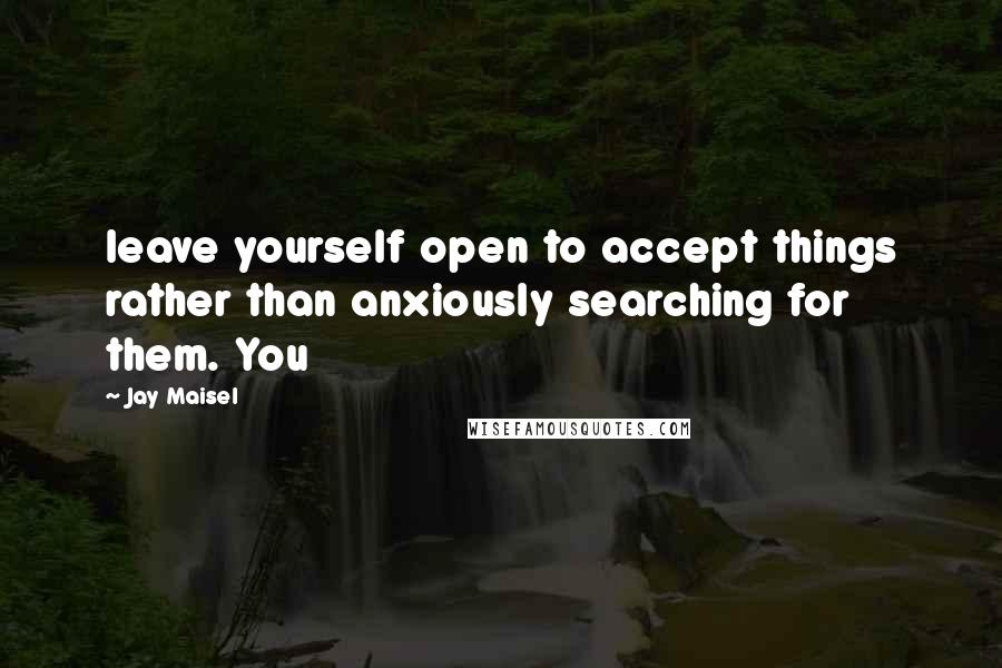 Jay Maisel Quotes: leave yourself open to accept things rather than anxiously searching for them. You