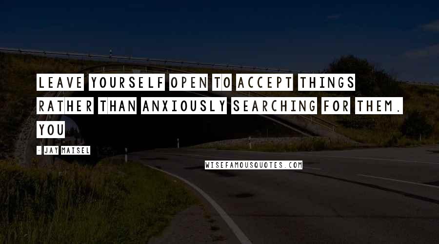 Jay Maisel Quotes: leave yourself open to accept things rather than anxiously searching for them. You