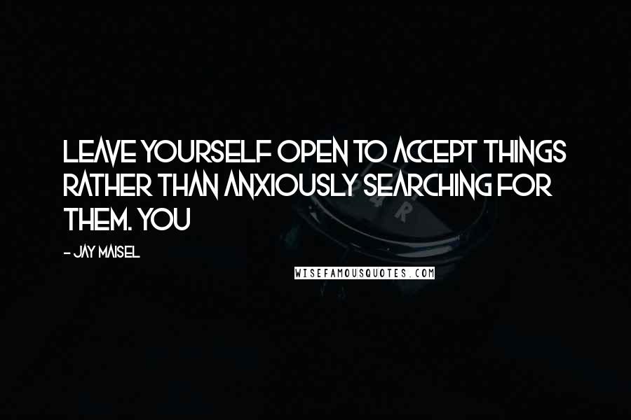 Jay Maisel Quotes: leave yourself open to accept things rather than anxiously searching for them. You