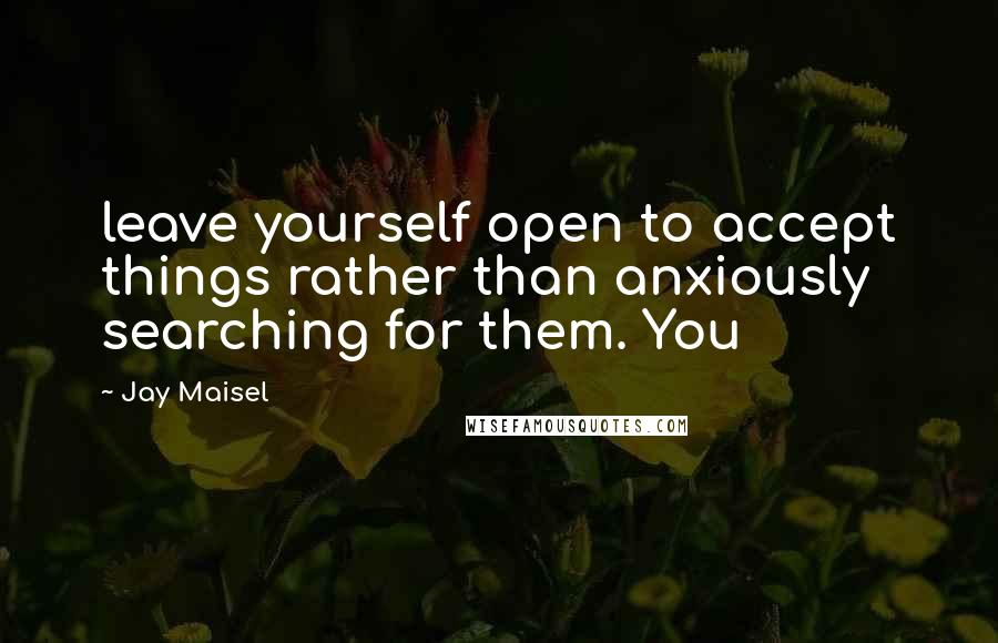 Jay Maisel Quotes: leave yourself open to accept things rather than anxiously searching for them. You