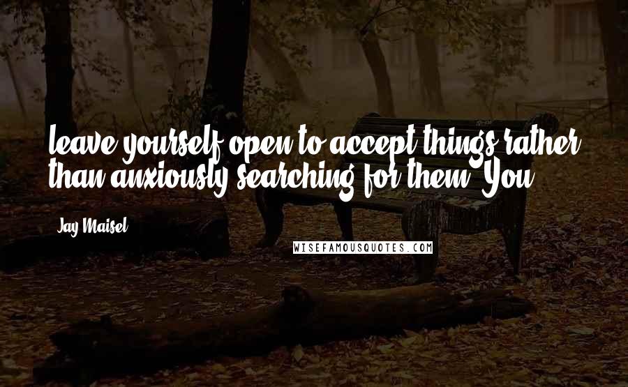 Jay Maisel Quotes: leave yourself open to accept things rather than anxiously searching for them. You