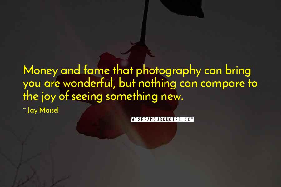 Jay Maisel Quotes: Money and fame that photography can bring you are wonderful, but nothing can compare to the joy of seeing something new.