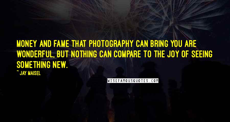 Jay Maisel Quotes: Money and fame that photography can bring you are wonderful, but nothing can compare to the joy of seeing something new.