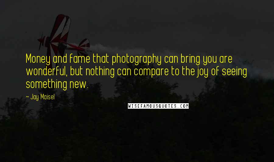 Jay Maisel Quotes: Money and fame that photography can bring you are wonderful, but nothing can compare to the joy of seeing something new.